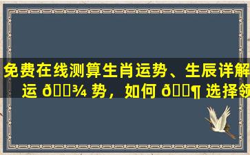 免费在线测算生肖运势、生辰详解运 🌾 势，如何 🐶 选择领证吉日